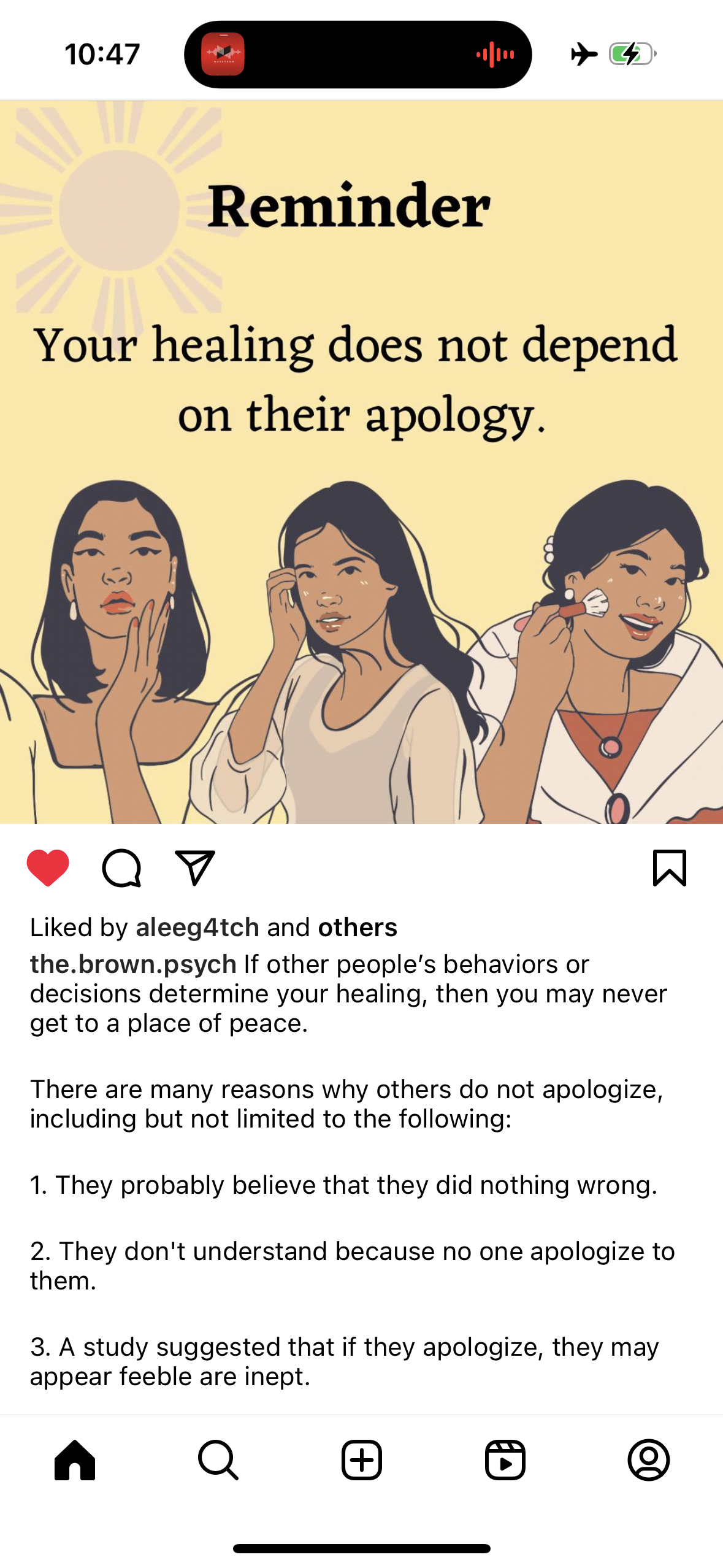 Reminder&10;Your healing does not depend on their apology.&10;Liked by aleeg4tch and others the.brown.psych If other people's behaviors or decisions determine your healing, then you may never get to a place of peace.&10;There are many reasons why others do not apologize, including but not limited to the following:&10;1. They probably believe that they did nothing wrong.&10;2. They don't understand because no one apologize to them.&10;3. A study suggested that if they apologize, they may appear feeble are inept.