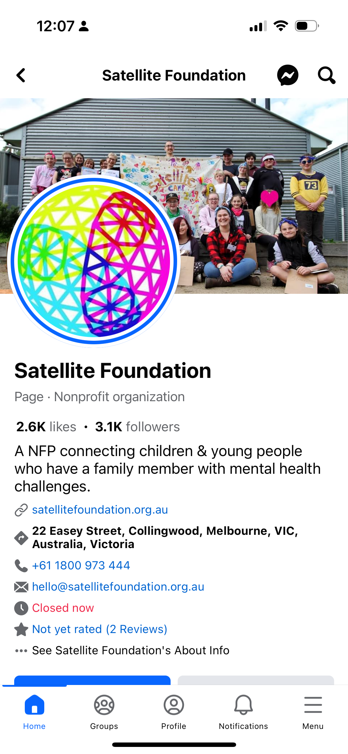 Satellite Foundation&10;73&10;Satellite Foundation&10;Page • Nonprofit organization&10;2.6K likes • 3.1K followers&10;A NFP connecting children & young people who have a family member with mental health challenges.&10;© satellitefoundation.org.au&10;• Australt, Vietoriao ingwood, Melbourne, Vic,&10;+61 1800 973 444&10;*hello@satellitefoundation.org.au&10;U Closed now&10;* Not yet rated (2 Reviews)&10;• See Satellite Foundation's About Info