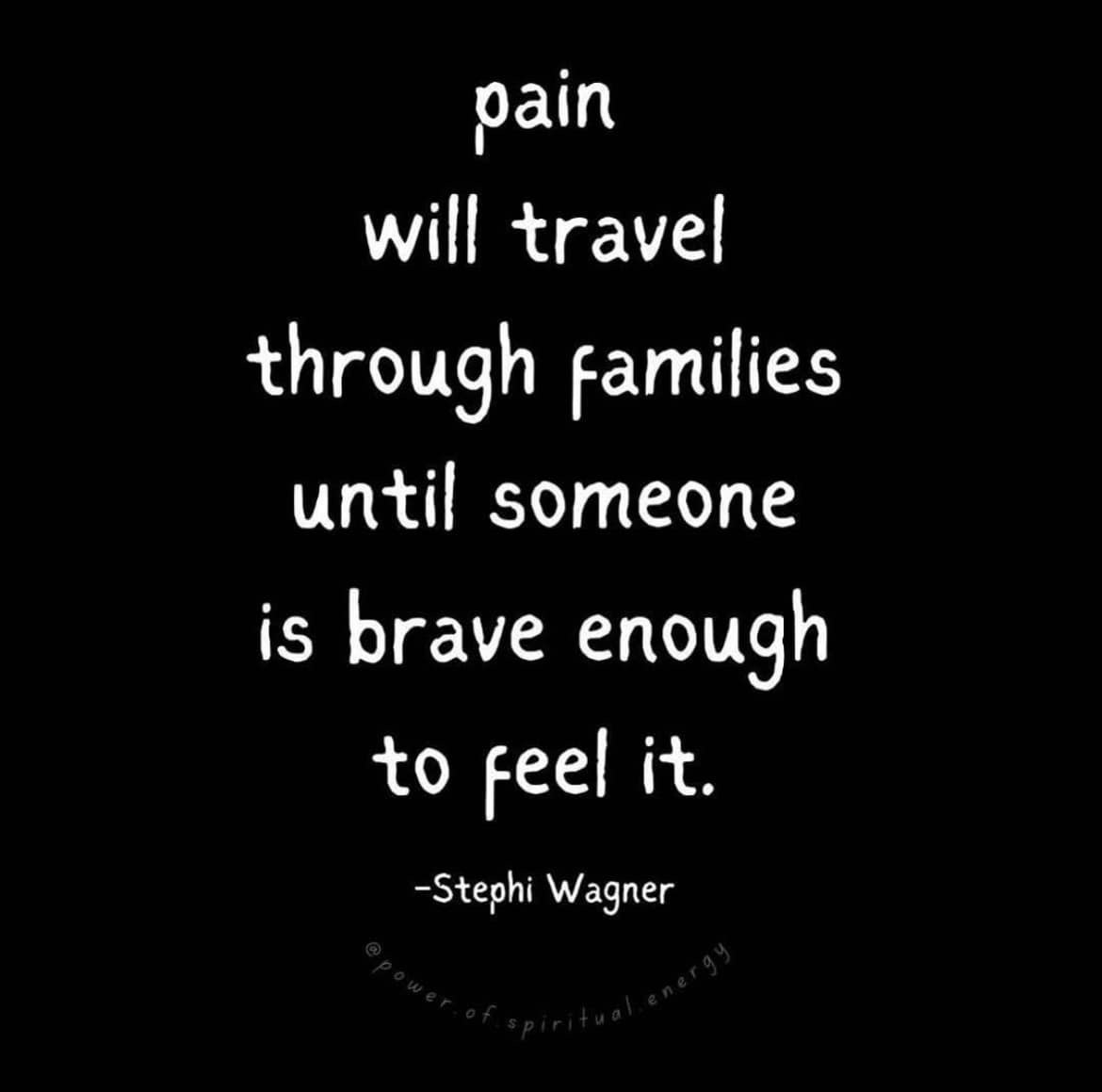 pain will travel through families until someone is brave enough to feel it. Stephi Wagner