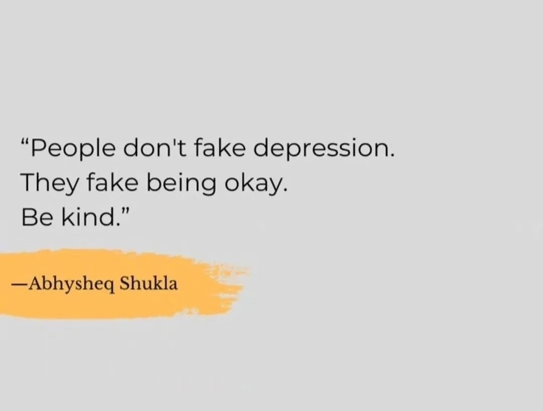 "People don't fake depression. They fake being okay. Be kind."&10;—Abhysheq Shukla