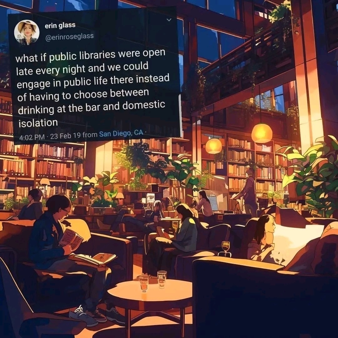  A library at night, with people sitting at tables reading, talking, and drinking. crin glass
what it public libraries were open
late every night and we could
engage in public life there instead
of havina to choose between
drinking at the bar and domestic
isolation